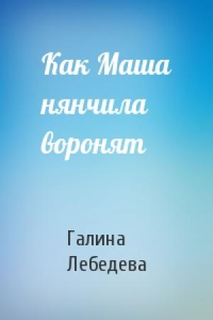Обложка книги «Как Маша нянчила воронят» — Галина Лебедева