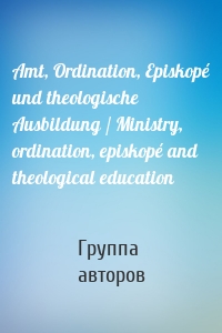 Amt, Ordination, Episkopé und theologische Ausbildung / Ministry, ordination, episkopé and theological education