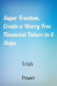 Super Freedom. Create a Worry-Free Financial Future in 6 Steps