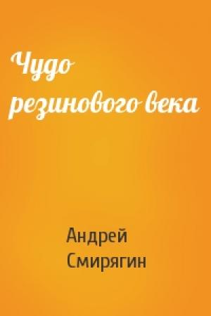 Обложка книги «Чудо резинового века» — Андрей Смирягин
