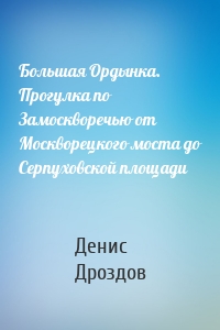 Большая Ордынка. Прогулка по Замоскворечью от Москворецкого моста до Серпуховской площади