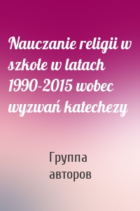 Nauczanie religii w szkole w latach 1990-2015 wobec wyzwań katechezy