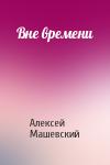 Алексей Машевский - Вне времени
