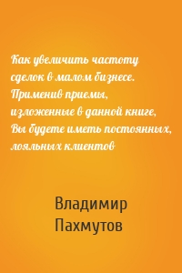 Как увеличить частоту сделок в малом бизнесе. Применив приемы, изложенные в данной книге, Вы будете иметь постоянных, лояльных клиентов