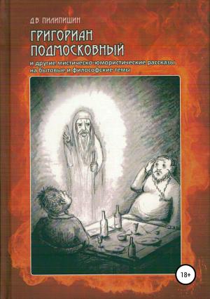 Обложка книги «Григориан Подмосковный и другие мистическо-юмористические рассказы на бытовые и философские темы» — Денис Пилипишин