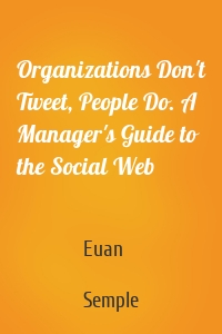 Organizations Don't Tweet, People Do. A Manager's Guide to the Social Web