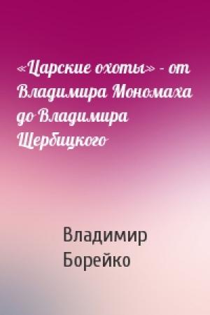 Обложка книги ««Царские охоты» - от Владимира Мономаха до Владимира Щербицкого» — Владимир Борейко