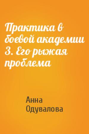 Обложка книги «Практика в боевой академии 3. Его рыжая проблема» — Анна Одувалова