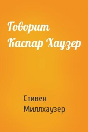 Обложка книги «Говорит Каспар Хаузер» — Стивен Миллхаузер
