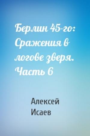 Обложка книги «Берлин 45-го: Сражения в логове зверя. Часть 6» — Алексей Исаев