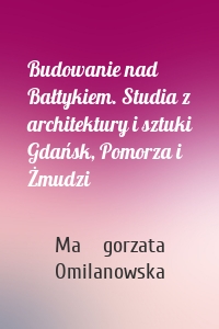 Budowanie nad Bałtykiem. Studia z architektury i sztuki Gdańsk, Pomorza i Żmudzi