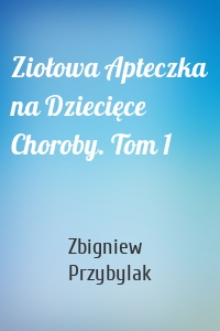 Ziołowa Apteczka na Dziecięce Choroby. Tom 1