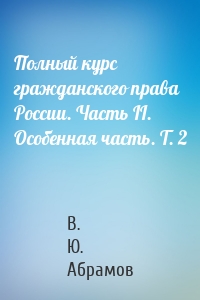 Полный курс гражданского права России. Часть II. Особенная часть. Т. 2