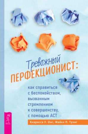 Обложка книги «Тревожный перфекционист. Как справиться с беспокойством, вызванным стремлением к совершенству, с помощью АСТ» — Кларисса У. Онг, Майкл П. Тухиг