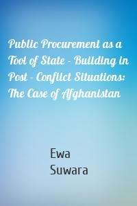 Public Procurement as a Tool of State - Building in Post - Conflict Situations: The Case of Afghanistan