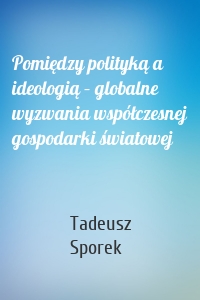 Pomiędzy polityką a ideologią – globalne wyzwania współczesnej gospodarki światowej