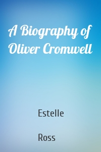 A Biography of Oliver Cromwell