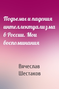 Подъемы и падения интеллектуализма в России. Мои воспоминания