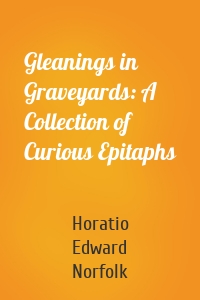 Gleanings in Graveyards: A Collection of Curious Epitaphs