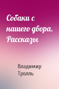 Собаки с нашего двора. Рассказы