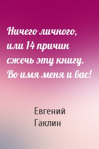 Ничего личного, или 14 причин сжечь эту книгу. Во имя меня и вас!