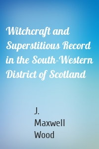 Witchcraft and Superstitious Record in the South-Western District of Scotland