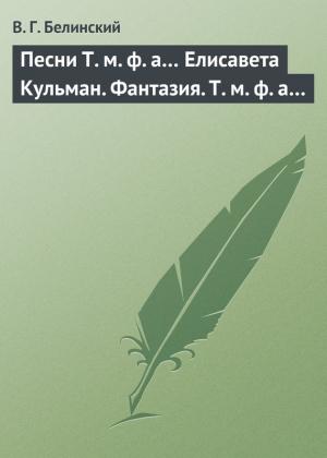Обложка книги «Песни Т. м. ф. а… Елисавета Кульман. Фантазия. Т. м. ф. а…» — Виссарион Белинский