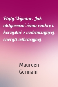 Piąty Wymiar. Jak aktywować ósmą czakrę i korzystać z uzdrawiającej energii wibracyjnej