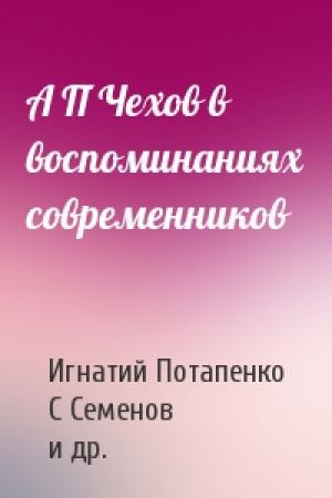 Обложка книги «А П Чехов в воспоминаниях современников» — Игнатий Николаевич Потапенко, С. Т. Семенов, Владимир Алексеевич Гиляровский, Владимир Галактионович Короленко, Лидия Алексеевна Авилова, Илья Ефимович Репин