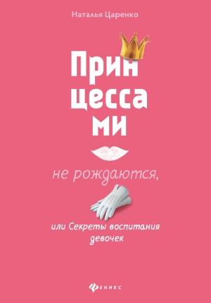 Обложка книги «Принцессами не рождаются, или Секреты воспитания девочек» — Наталья Царенко