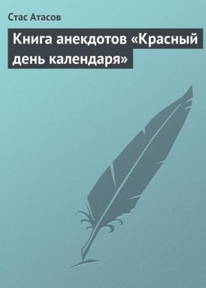 Обложка книги «Книга анекдотов «Красный день календаря» (анекдоты, рассказываемые по праздничным датам)» — Стас Атасов