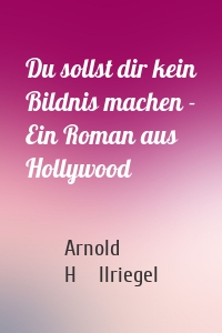 Du sollst dir kein Bildnis machen - Ein Roman aus Hollywood