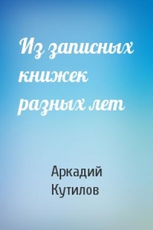 Обложка книги «Из записных книжек разных лет» — Аркадий Кутилов