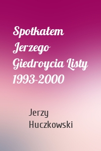 Spotkałem Jerzego Giedroycia Listy 1993-2000