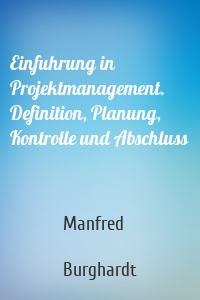 Einfuhrung in Projektmanagement. Definition, Planung, Kontrolle und Abschluss