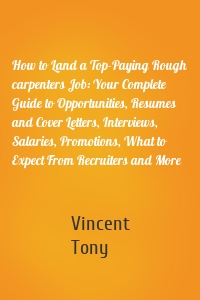 How to Land a Top-Paying Rough carpenters Job: Your Complete Guide to Opportunities, Resumes and Cover Letters, Interviews, Salaries, Promotions, What to Expect From Recruiters and More