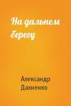 Александр Дахненко - На дальнем берегу