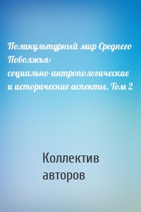 Поликультурный мир Среднего Поволжья: социально-антропологические и исторические аспекты. Том 2