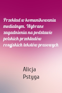 Przekład w komunikowaniu medialnym. Wybrane zagadnienia na podstawie polskich przekładów rosyjskich tekstów prasowych