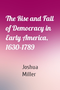 The Rise and Fall of Democracy in Early America, 1630–1789