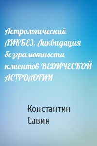 Астрологический ЛИКБЕЗ. Ликвидация безграмотности клиентов ВЕДИЧЕСКОЙ АСТРОЛОГИИ