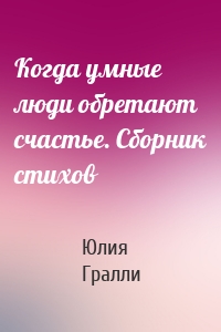 Когда умные люди обретают счастье. Сборник стихов
