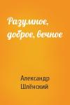 Александр Семёнович Шлёнский - Разумное, доброе, вечное