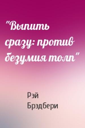 Обложка книги «"Выпить сразу: против безумия толп"» — Рэй Брэдбери