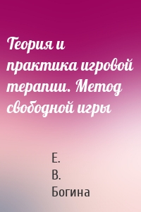 Теория и практика игровой терапии. Метод свободной игры