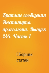 Краткие сообщения Института археологии. Выпуск 245. Часть I