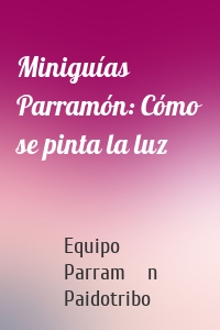 Miniguías Parramón: Cómo se pinta la luz