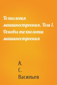 Технология машиностроения. Том 1. Основы технологии машиностроения