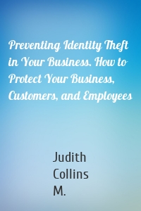 Preventing Identity Theft in Your Business. How to Protect Your Business, Customers, and Employees