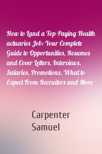 How to Land a Top-Paying Health actuaries Job: Your Complete Guide to Opportunities, Resumes and Cover Letters, Interviews, Salaries, Promotions, What to Expect From Recruiters and More